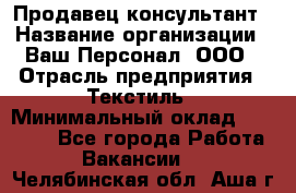 Продавец-консультант › Название организации ­ Ваш Персонал, ООО › Отрасль предприятия ­ Текстиль › Минимальный оклад ­ 38 000 - Все города Работа » Вакансии   . Челябинская обл.,Аша г.